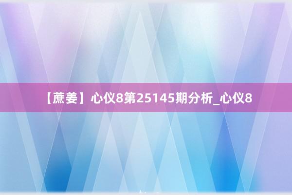 【蔗姜】心仪8第25145期分析_心仪8